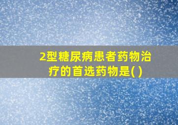 2型糖尿病患者药物治疗的首选药物是( )